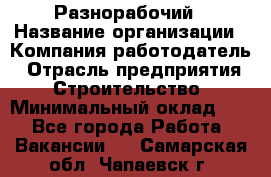 Разнорабочий › Название организации ­ Компания-работодатель › Отрасль предприятия ­ Строительство › Минимальный оклад ­ 1 - Все города Работа » Вакансии   . Самарская обл.,Чапаевск г.